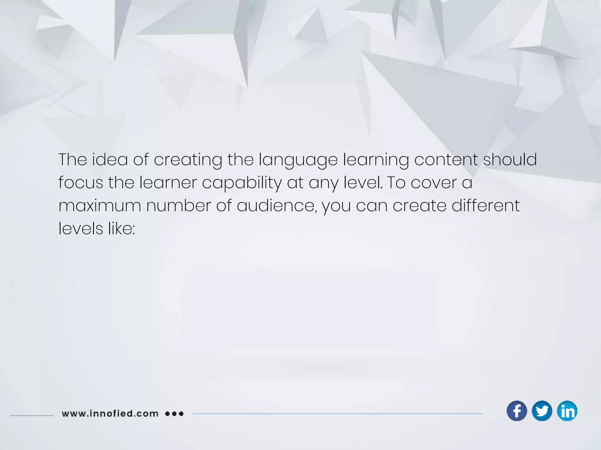 The idea of creating the language learning content should
focus the learner capability at any level. To cover a
maximum number of audience, you can create different
levels like:
 