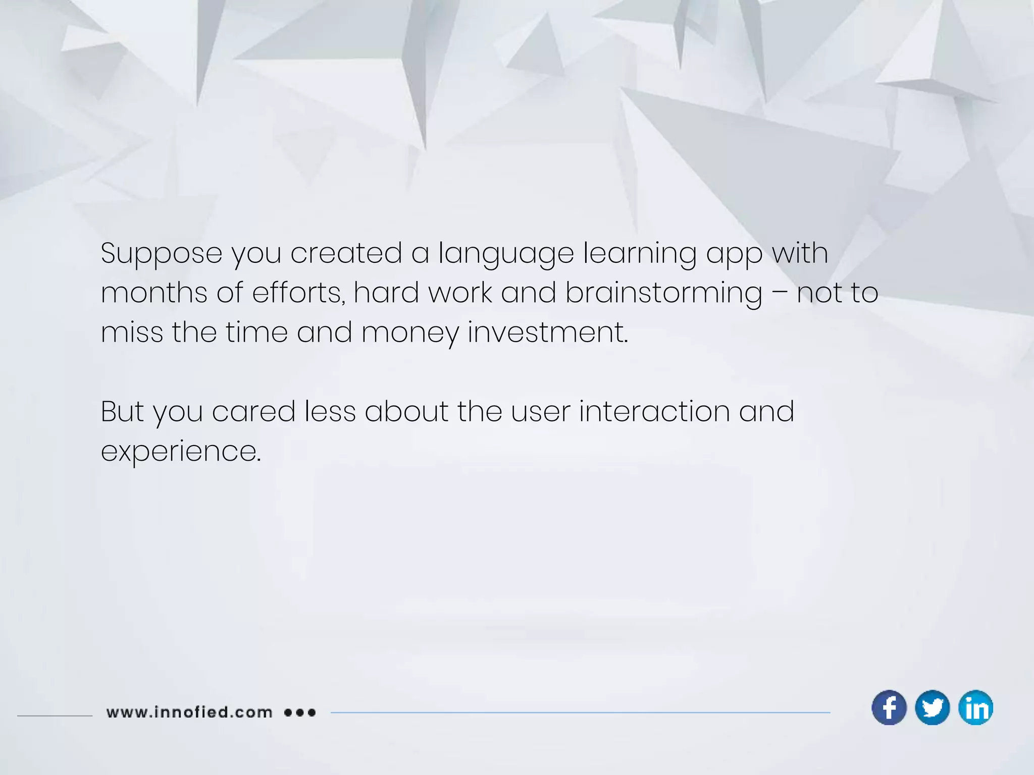 Suppose you created a language learning app with
months of efforts, hard work and brainstorming – not to
miss the time and money investment.
But you cared less about the user interaction and
experience.
 