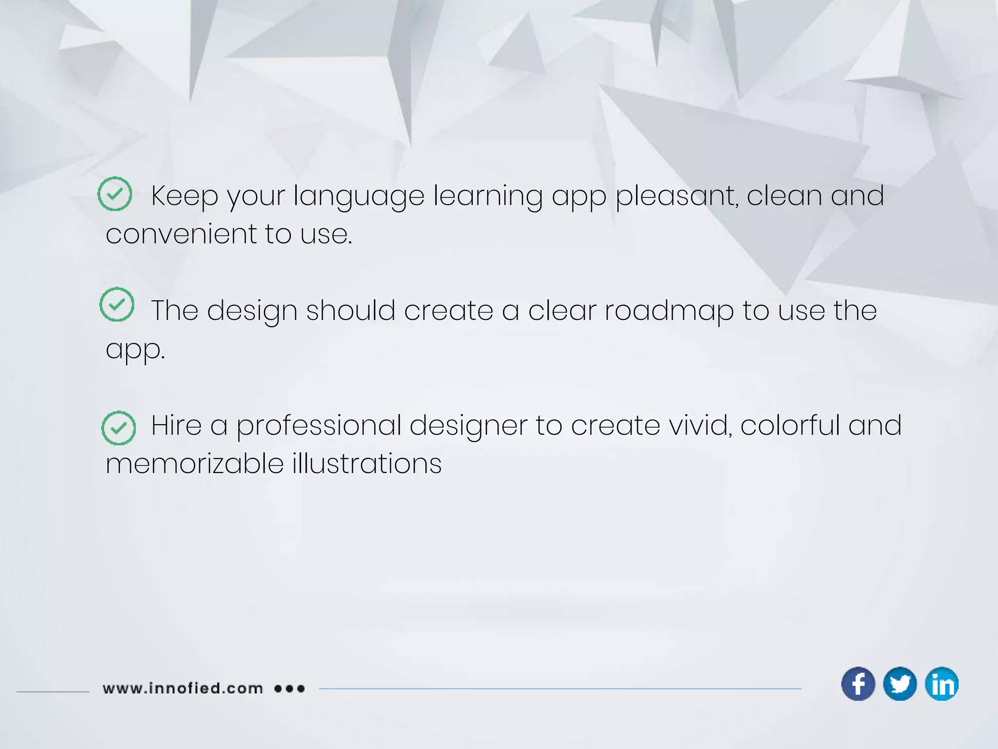 Keep your language learning app pleasant, clean and
convenient to use.
The design should create a clear roadmap to use the
app.
Hire a professional designer to create vivid, colorful and
memorizable illustrations
 
