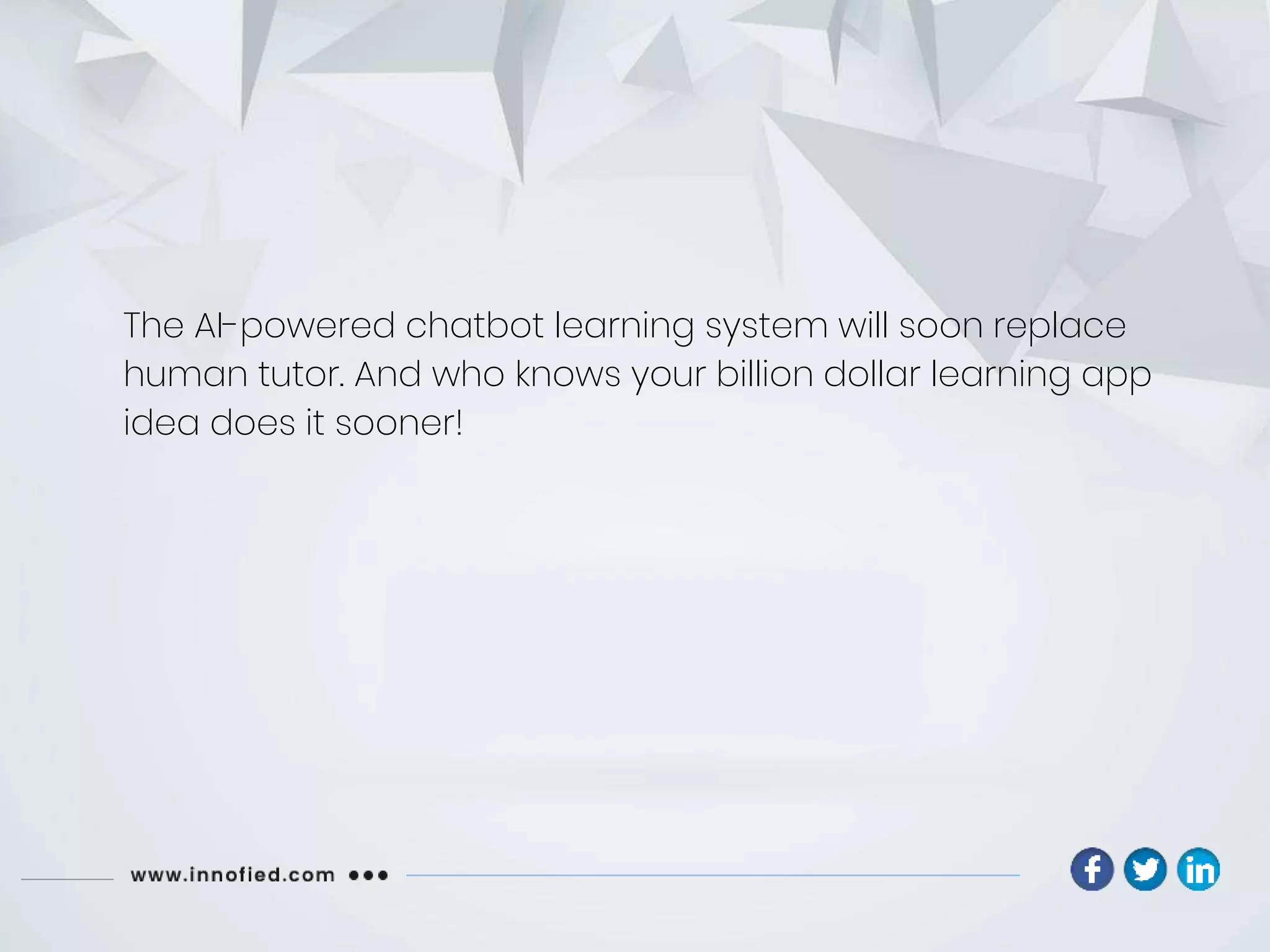 The AI-powered chatbot learning system will soon replace
human tutor. And who knows your billion dollar learning app
idea does it sooner!
 