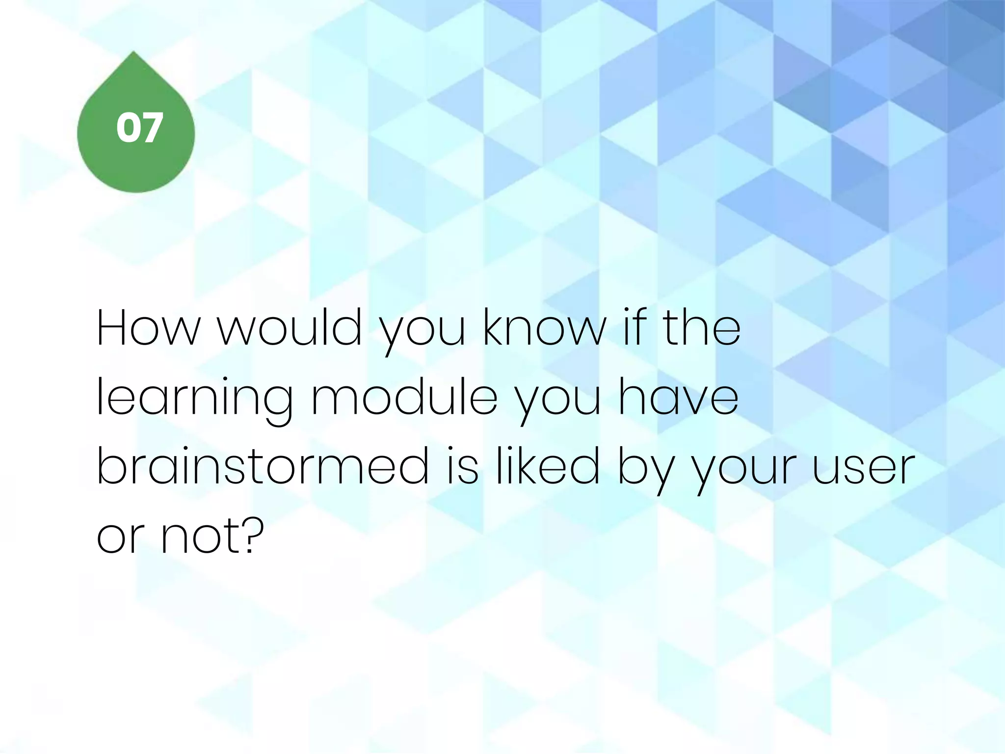 How would you know if the
learning module you have
brainstormed is liked by your user
or not?
07
 