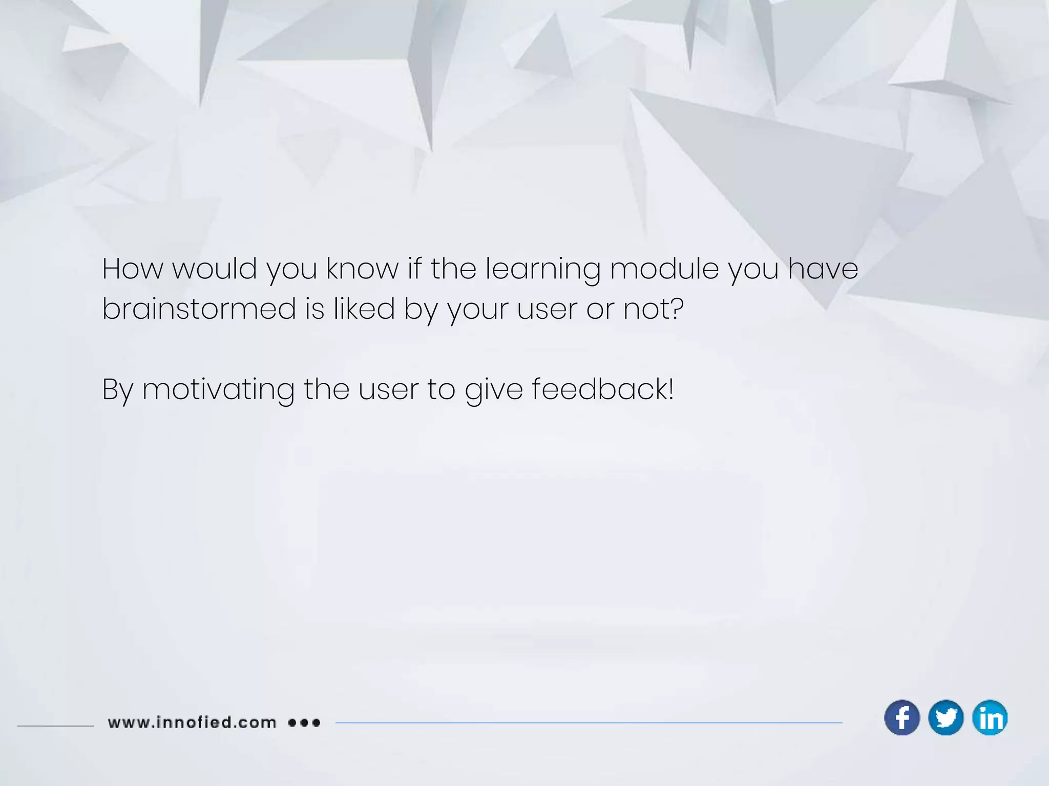 How would you know if the learning module you have
brainstormed is liked by your user or not?
By motivating the user to give feedback!
 