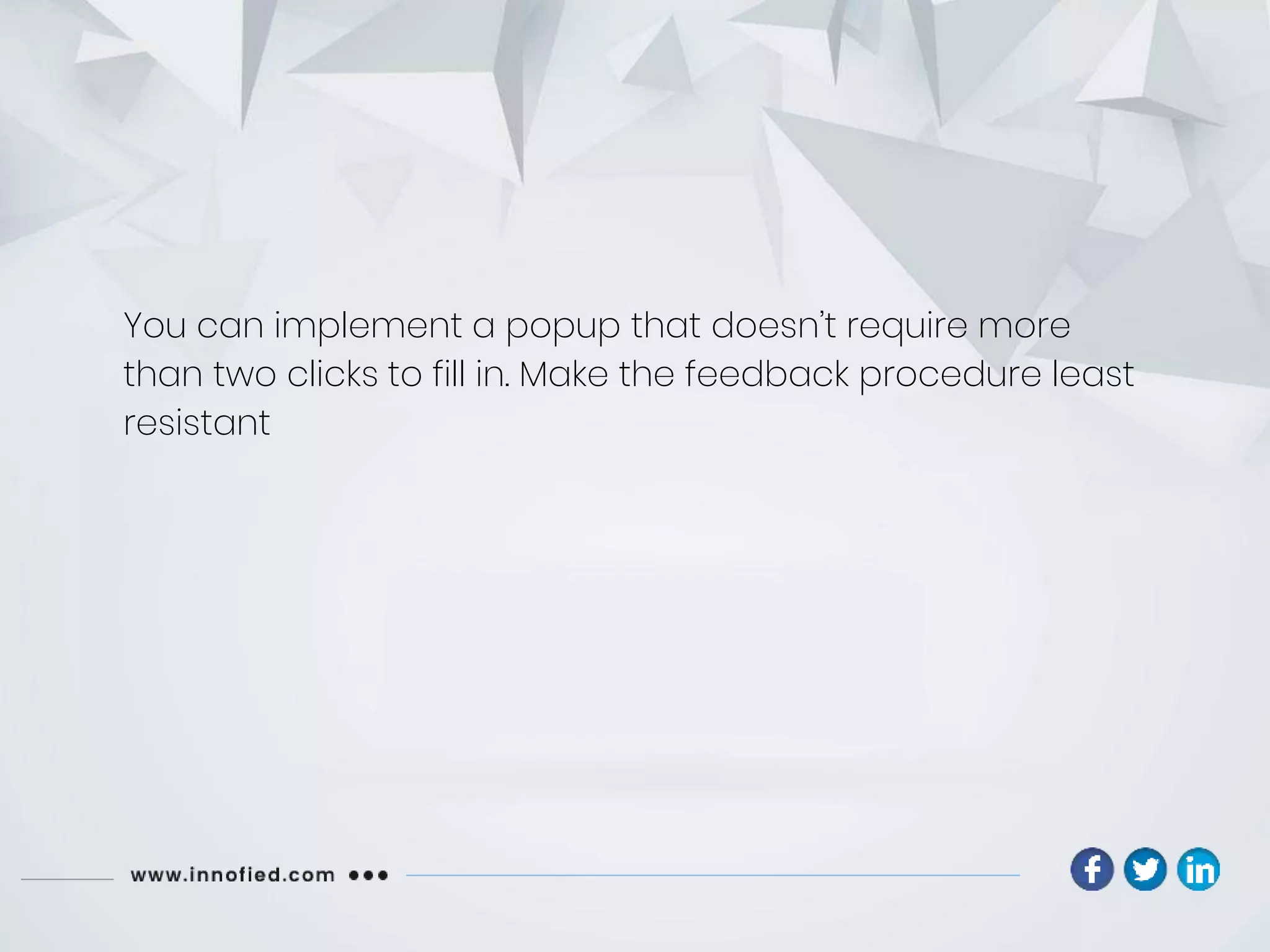 You can implement a popup that doesn’t require more
than two clicks to fill in. Make the feedback procedure least
resistant
 