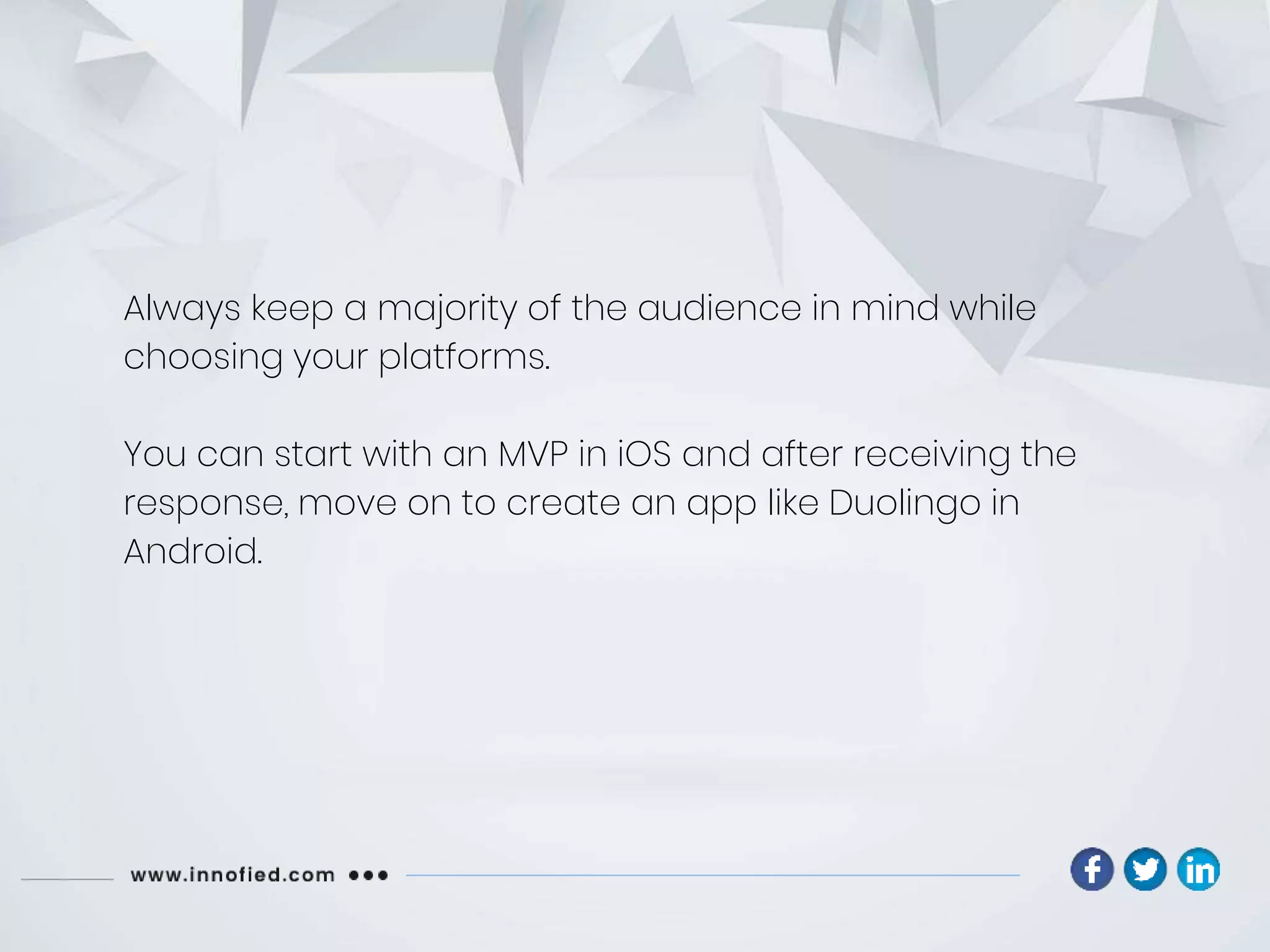 Always keep a majority of the audience in mind while
choosing your platforms.
You can start with an MVP in iOS and after receiving the
response, move on to create an app like Duolingo in
Android.
 
