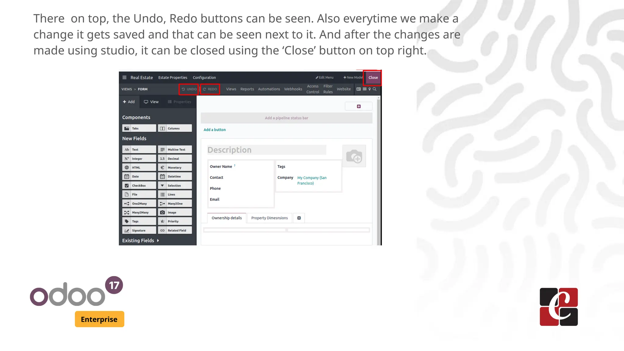 Enterprise
There on top, the Undo, Redo buttons can be seen. Also everytime we make a
change it gets saved and that can be seen next to it. And after the changes are
made using studio, it can be closed using the ‘Close’ button on top right.
 
