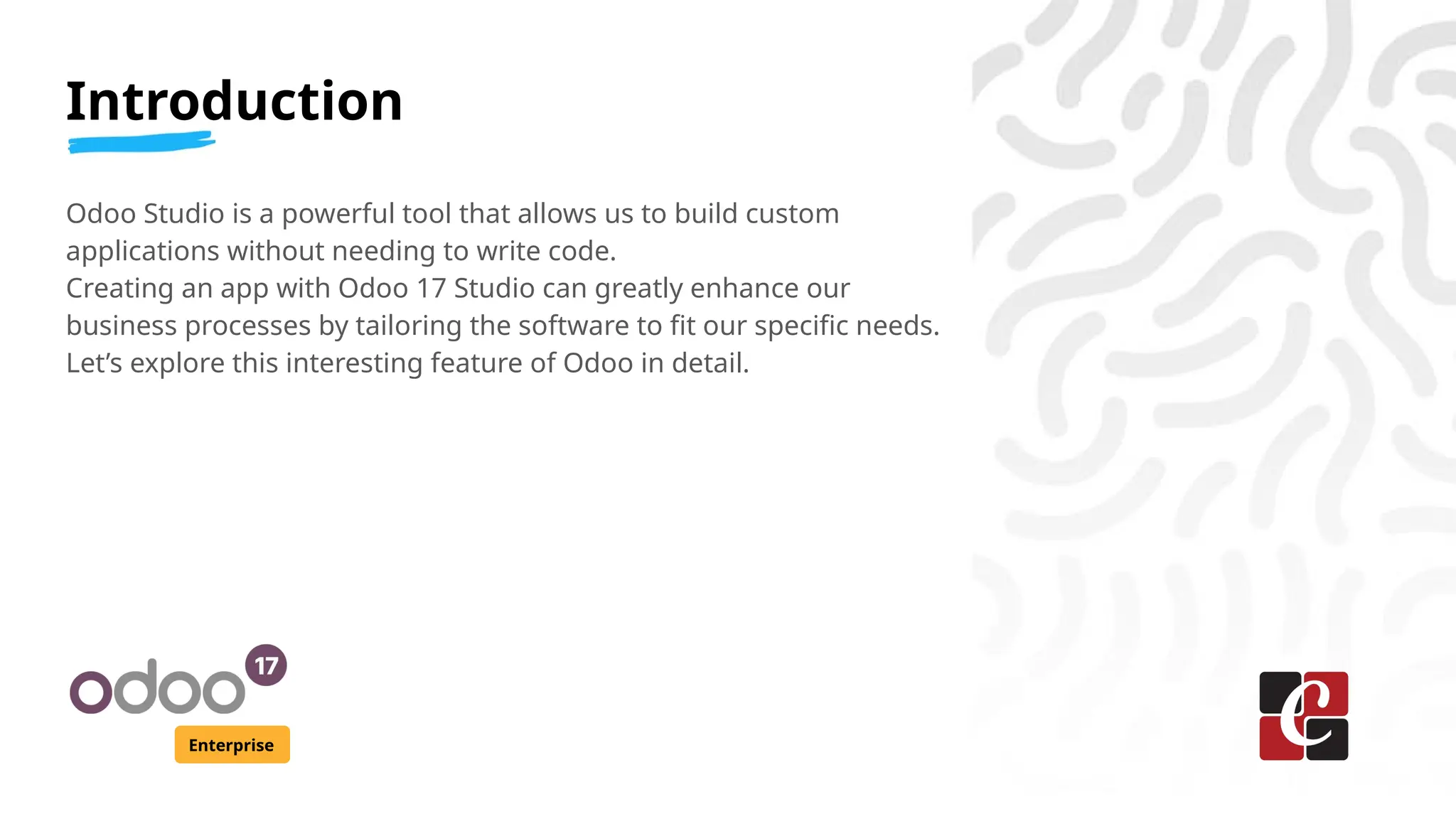 Introduction
Enterprise
Odoo Studio is a powerful tool that allows us to build custom
applications without needing to write code.
Creating an app with Odoo 17 Studio can greatly enhance our
business processes by tailoring the software to fit our specific needs.
Let’s explore this interesting feature of Odoo in detail.
 