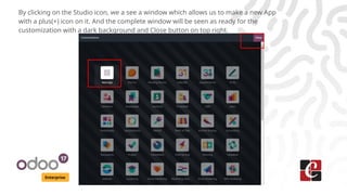 Enterprise
By clicking on the Studio icon, we a see a window which allows us to make a new App
with a plus(+) icon on it. And the complete window will be seen as ready for the
customization with a dark background and Close button on top right.
 