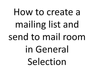 How to create a
mailing list and
send to mail room
in General
Selection
 