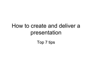 How to create and deliver a
presentation
Top 7 tips
 