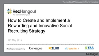 The monthly LIVE discussion show for recruiters
How to Create and Implement a
Rewarding and Innovative Social
Recruiting Strategy
27th May 2015
#RecHangout is supported by:
 