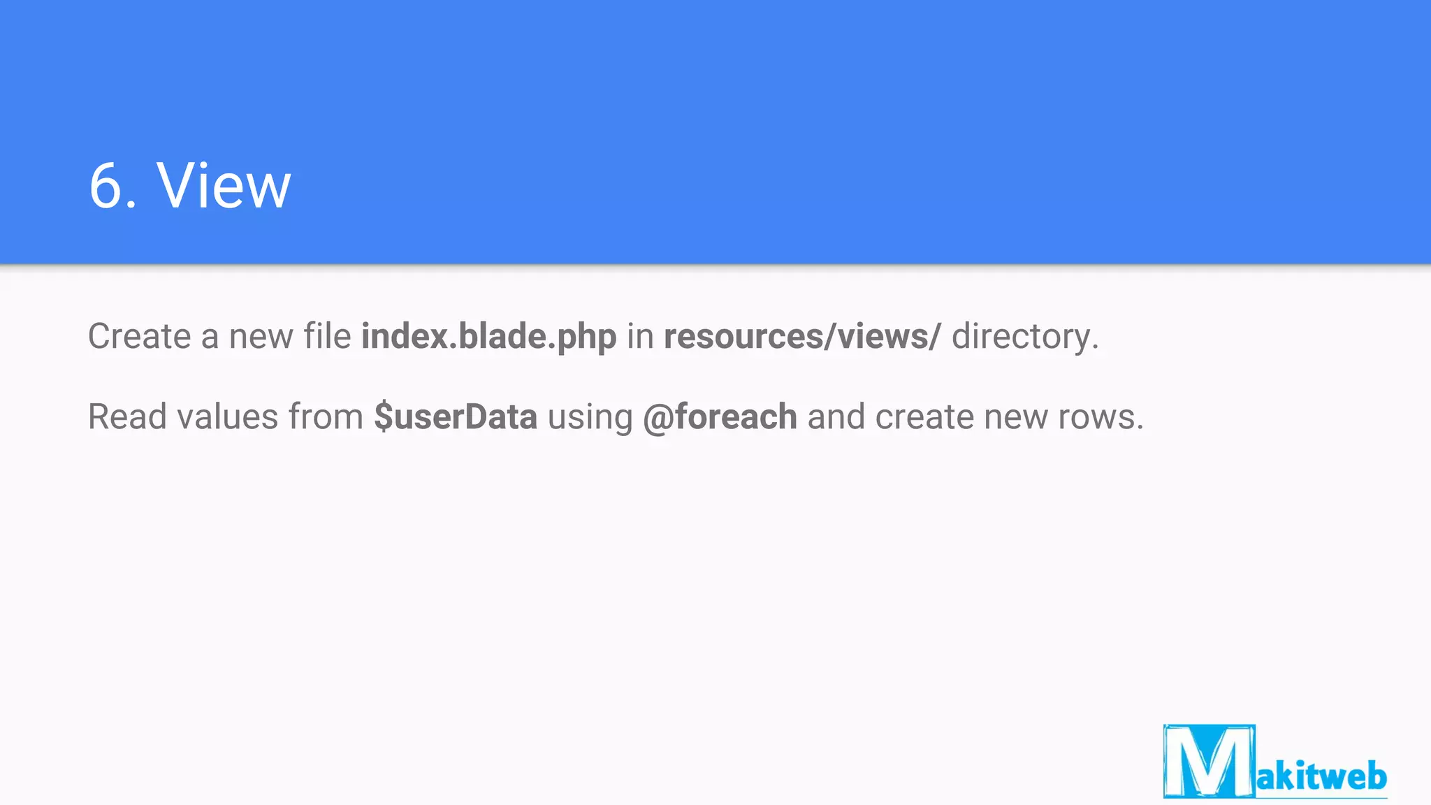 6. View
Create a new file index.blade.php in resources/views/ directory.
Read values from $userData using @foreach and create new rows.
 