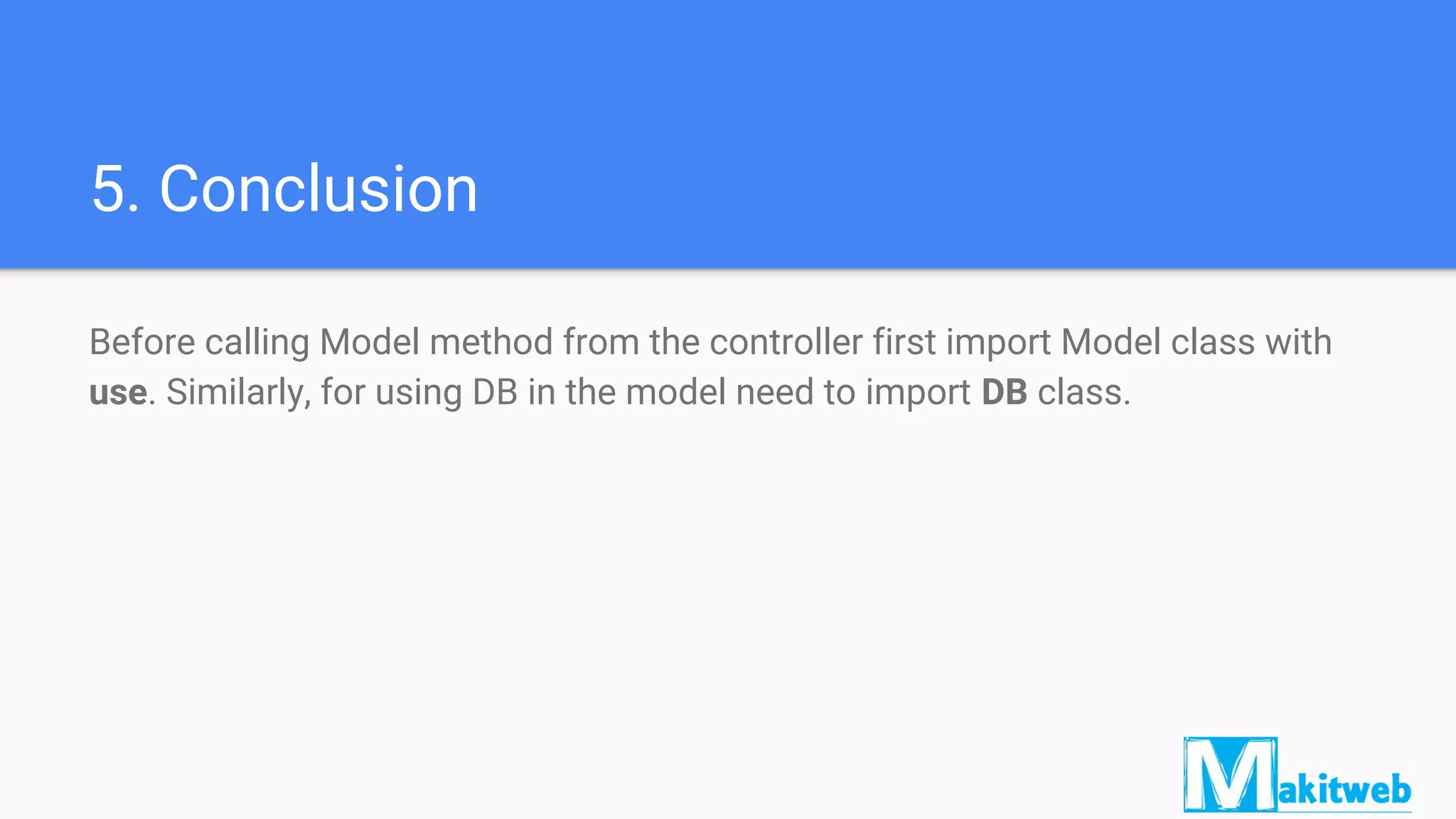 5. Conclusion
Before calling Model method from the controller first import Model class with
use. Similarly, for using DB in the model need to import DB class.
 