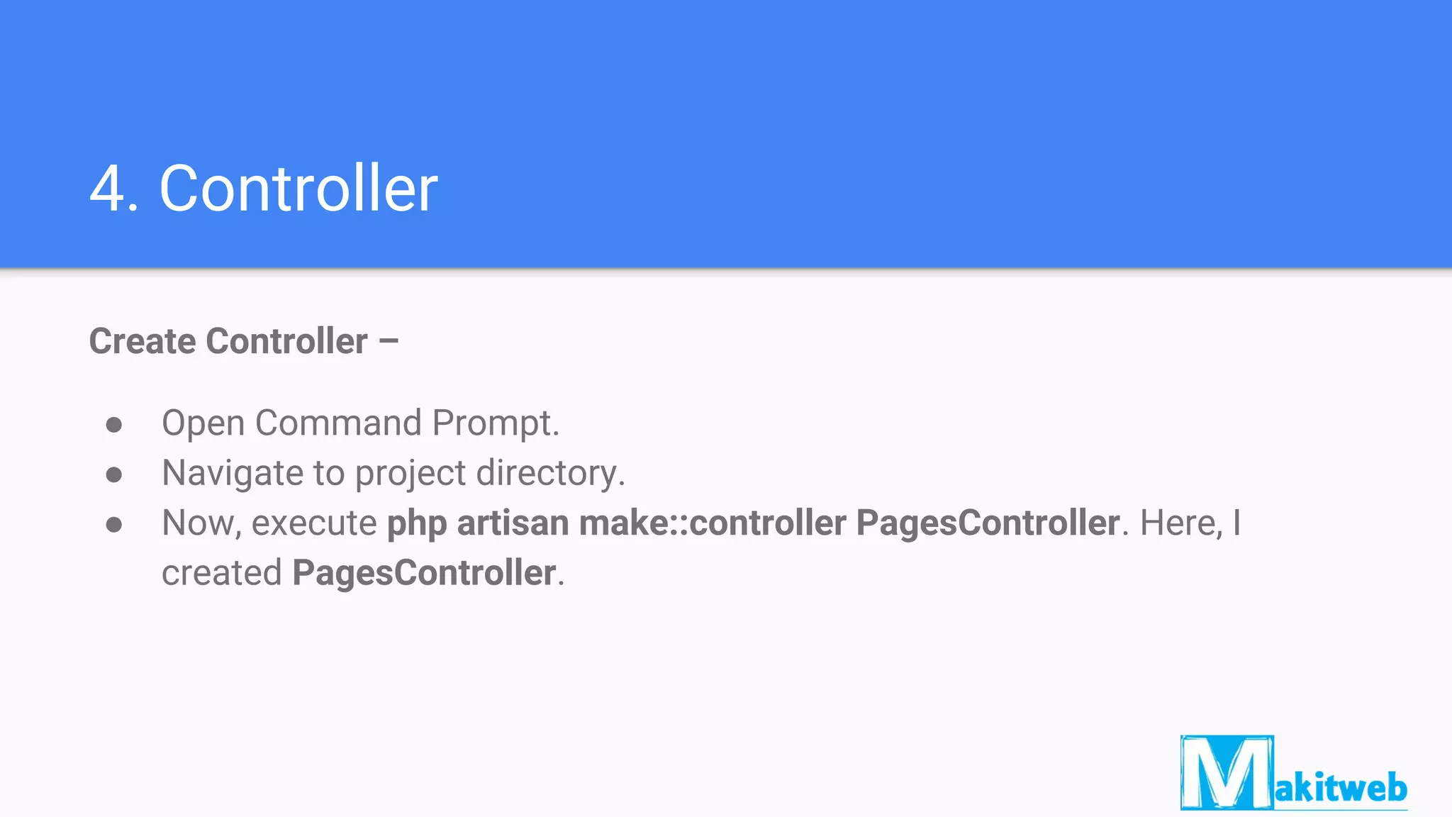 4. Controller
Create Controller –
● Open Command Prompt.
● Navigate to project directory.
● Now, execute php artisan make::controller PagesController. Here, I
created PagesController.
 