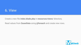 6. View
Create a new file index.blade.php in resources/views/ directory.
Read values from $userData using @foreach and create new rows.
 