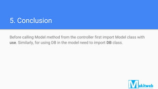 5. Conclusion
Before calling Model method from the controller first import Model class with
use. Similarly, for using DB in the model need to import DB class.
 