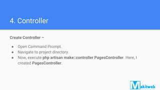4. Controller
Create Controller –
● Open Command Prompt.
● Navigate to project directory.
● Now, execute php artisan make::controller PagesController. Here, I
created PagesController.
 