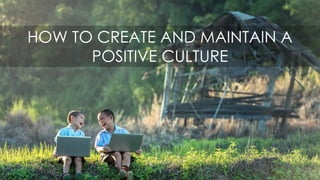 HOW TO CREATE AND MAINTAIN A
POSITIVE CULTURE
 