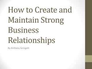 How to Create and
Maintain Strong
Business
Relationships
By Anthony Sinisgalli
 