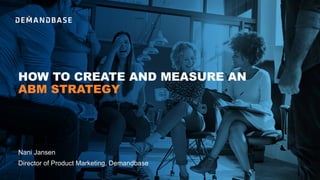 HOW TO CREATE AND MEASURE AN
ABM STRATEGY
Nani Jansen
Director of Product Marketing, Demandbase
 