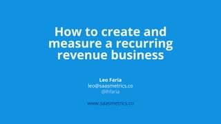 How to create and
measure a recurring
revenue business
Leo Faria
leo@saasmetrics.co
@lhfaria
www.saasmetrics.co
 