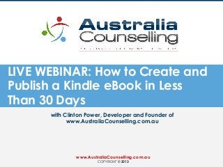 LIVE WEBINAR: How to Create and
Publish a Kindle eBook in Less
Than 30 Days
with Clinton Power, Developer and Founder of
www.AustraliaCounselling.com.au
www.AustraliaCounselling.com.au
COPYRIGHT © 2013
 