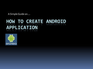 A Simple Guide on….


HOW TO CREATE ANDROID
APPLICATION
 