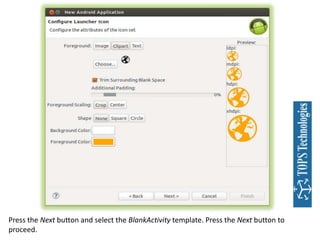 Press the Next button and select the BlankActivity template. Press the Next button to
proceed.

 