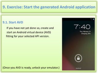 9. Exercise: Start the generated Android application

9.1. Start AVD
If you have not yet done so, create and
start an Android virtual device (AVD)
fitting for your selected API version.

(Once you AVD is ready, unlock your emulator.)

21

 