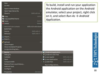 To build, install and run your application
the Android application on the Android
emulator, select your project, right click
on it, and select Run-As → Android
Application.

22

 