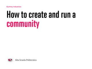 Gummy Industries
How to create and run a
community
Alta Scuola Politecnica
 