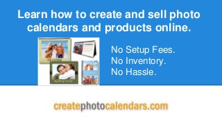 Learn how to create and sell photo
calendars and products online.
No Setup Fees.
No Inventory.
No Hassle.
 