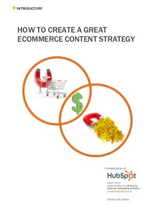 INTRODUCTORY




HOW TO CREATE A GREAT
ECOMMERCE CONTENT STRATEGY




                   A publication of



                    Learn more
                    about HubSpot’s all-in-one
                    inbound marketing software
                    at www.HubSpot.com


                    October 2011 edition
 