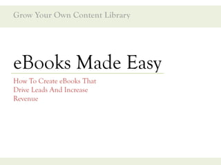 Grow Your Own Content Library




eBooks Made Easy
How To Create eBooks That
Drive Leads And Increase
Revenue
 