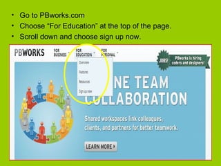 • Go to PBworks.com
• Choose “For Education” at the top of the page.
• Scroll down and choose sign up now.
 