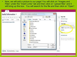 • Now, we will add a picture to our page! You will click on “Images and
Files” under the “Insert Links” tab and then click on “upload files” and it
will bring up this box. You will search for the file and then click on “Open”.
 