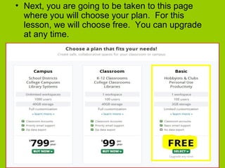 • Next, you are going to be taken to this page
where you will choose your plan. For this
lesson, we will choose free. You can upgrade
at any time.
 