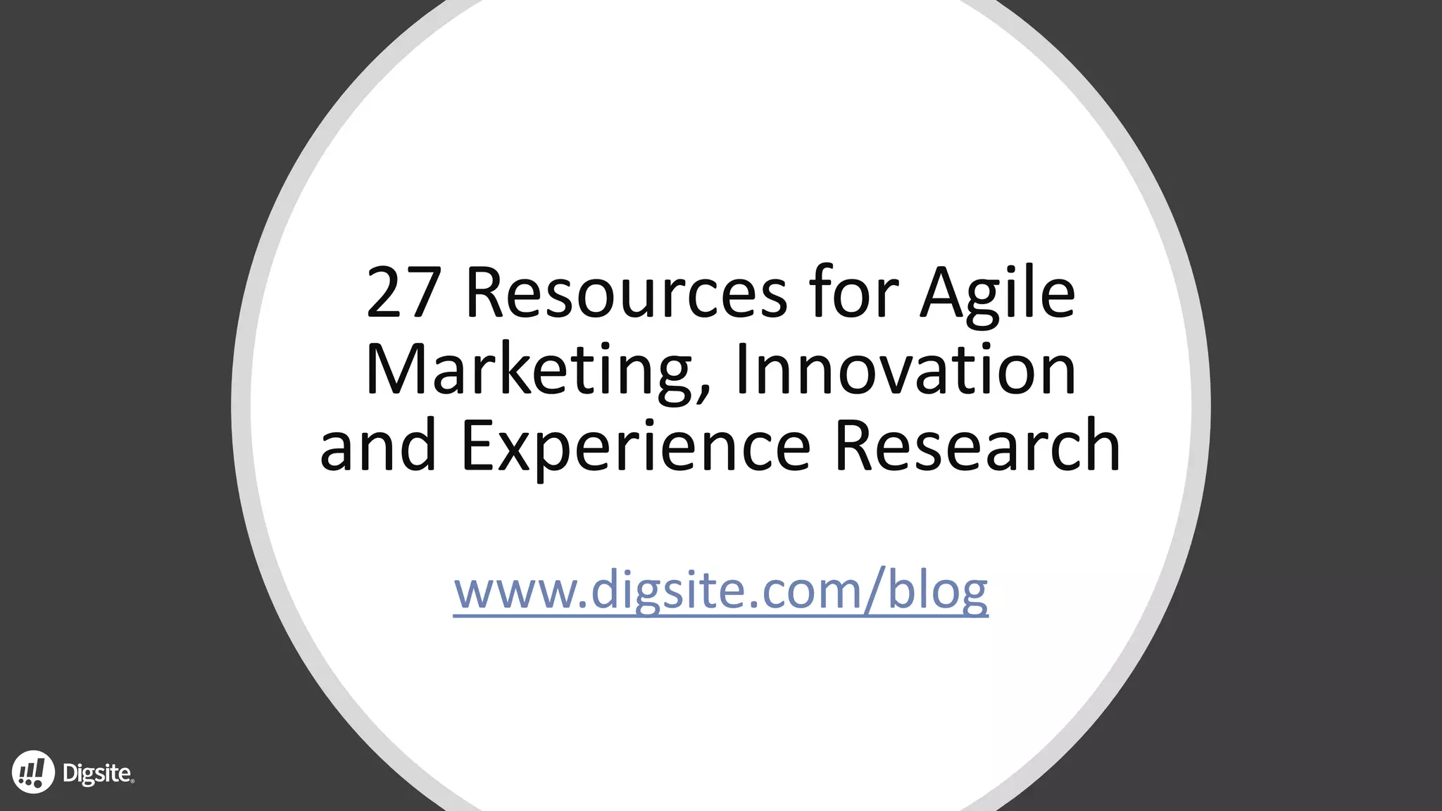 27	Resources	for	Agile	
Marketing,	Innovation	
and	Experience	Research
www.digsite.com/blog
 