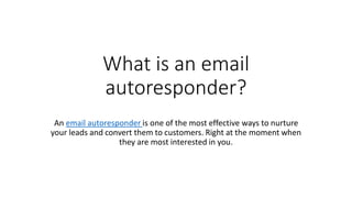 What is an email
autoresponder?
An email autoresponder is one of the most effective ways to nurture
your leads and convert them to customers. Right at the moment when
they are most interested in you.
 