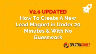 V2.0 UPDATED
How To Create A New
Lead Magnet in Under 20
Minutes & With No
Guesswork
 