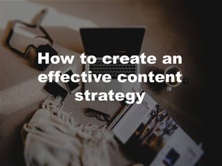 How to create an
effective content
strategy
 
