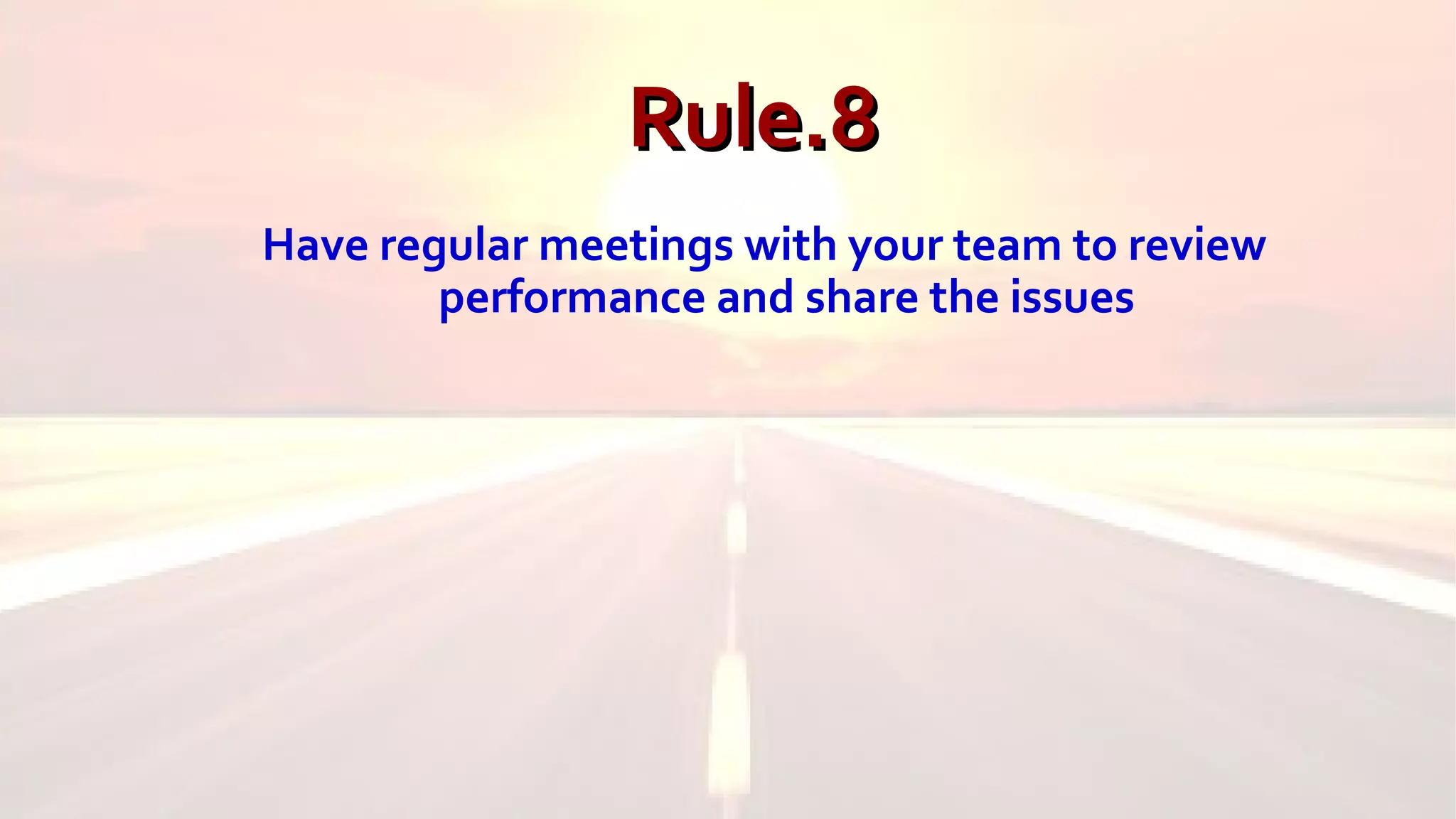 Rule.8Rule.8
Have regular meetings with your team to review
performance and share the issues
 