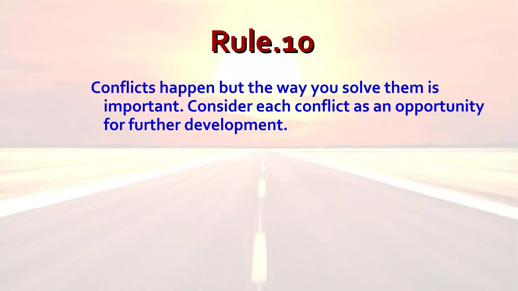 Rule.10Rule.10
Conflicts happen but the way you solve them is
important. Consider each conflict as an opportunity
for further development.
 
