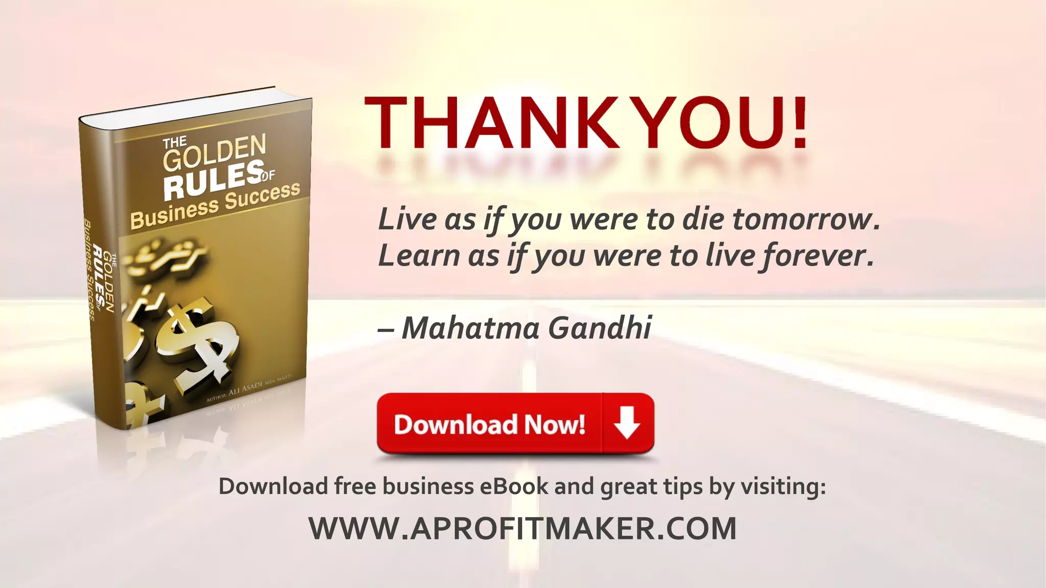 Live as if you were to die tomorrow.
Learn as if you were to live forever.
– Mahatma Gandhi
Download free business eBook and great tips by visiting:
WWW.APROFITMAKER.COM
 