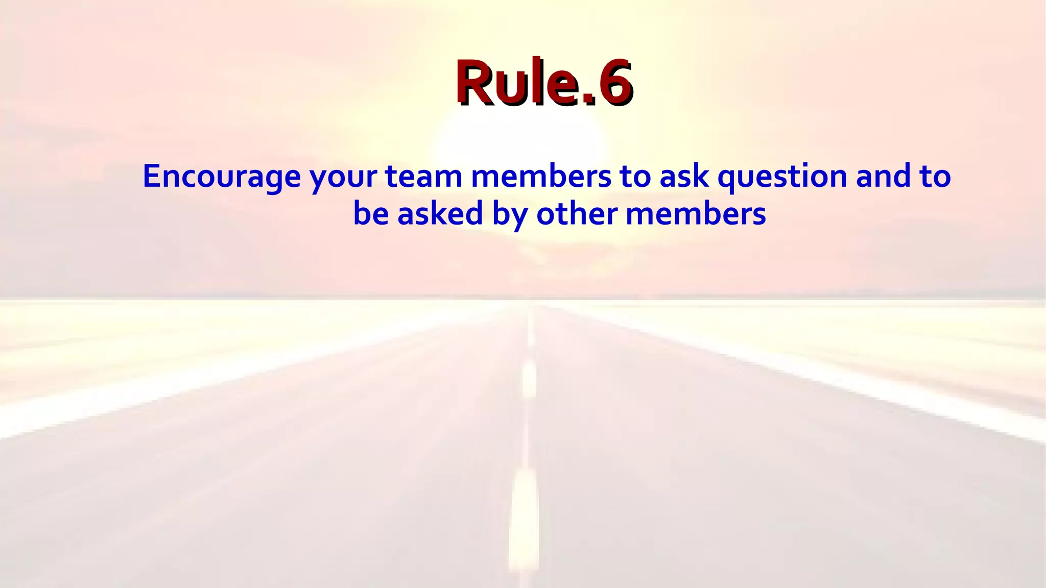 Rule.6Rule.6
Encourage your team members to ask question and to
be asked by other members
 