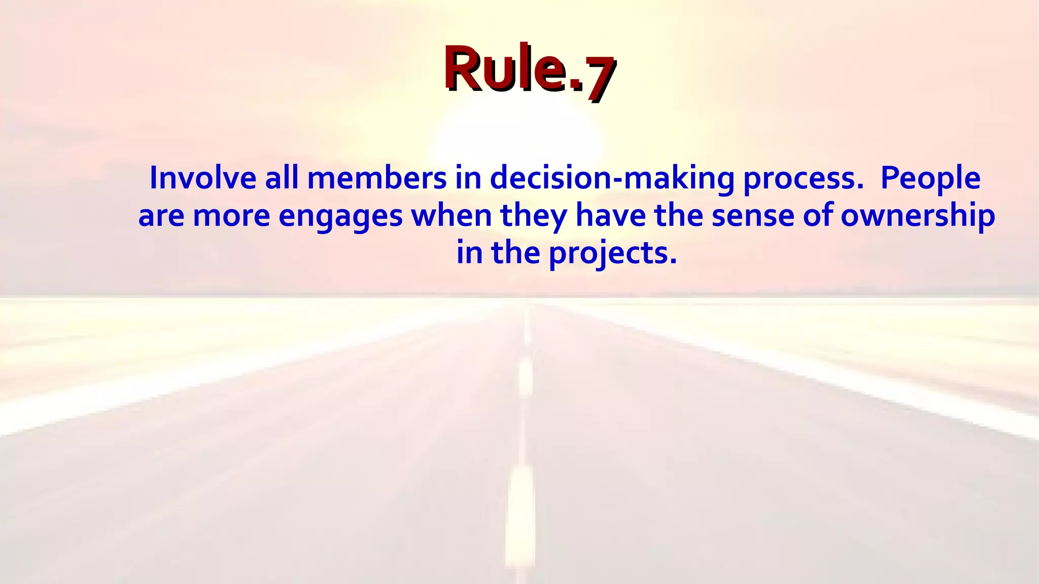 Rule.7Rule.7
Involve all members in decision-making process. People
are more engages when they have the sense of ownership
in the projects.
 
