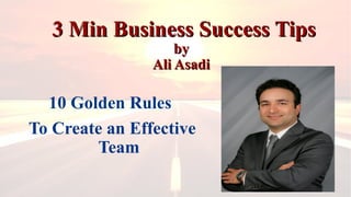 3 Min Business Success Tips3 Min Business Success Tips
byby
Ali AsadiAli Asadi
10 Golden Rules
To Create an Effective
Team
 
