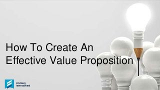 How To Create An
Effective Value Proposition
 