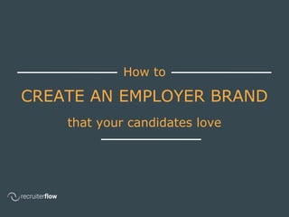 How to
CREATE AN EMPLOYER BRAND
that your candidates love
 