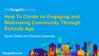 #TargetXSummit
How To Create an Engaging and
Welcoming Community Through
Schools App
Sarah Gibbs and Damian Salonick
 