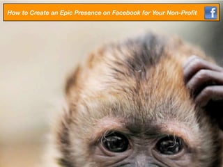 How to Create an Epic Presence on Facebook for Your Non-Proﬁt
 